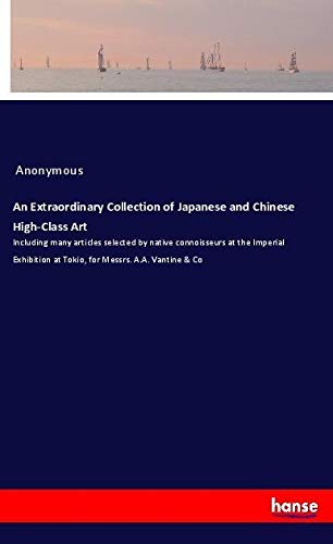 An Extraordinary Collection of Japanese and Chinese High-Class Art: Including many articles selected by native connoisseurs at the Imperial Exhibition at Tokio, for Messrs. A.A. Vantine & Co