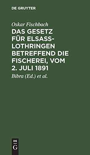 Das Gesetz für Elsass-Lothringen betreffend die Fischerei, vom 2. Juli 1891: Auf der Grundlage der amtlichen, von Ministerialrat Freiherrn von Bibra ... Lichtenberg bearbeitete Ausgabe