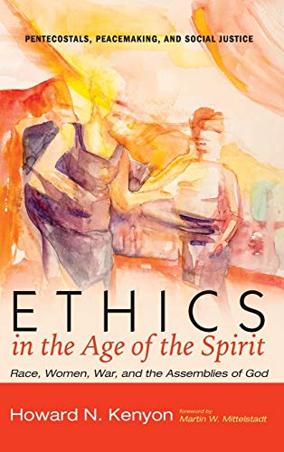 Ethics in the Age of the Spirit: Race, Women, War, and the Assemblies of God (Pentecostals, Peacemaking, and Social Justice)