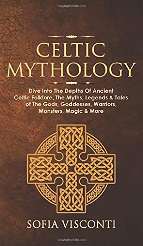 Sofia Visconti Celtic Mythology, Dive Into The Depths Of Ancient Celtic Folklore, The Myths, Legends & Tales Of The Gods, Goddesses, Warriors, Monsters, Magic &