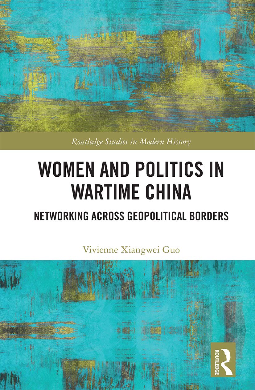 Women and Politics in Wartime China: Networking Across Geopolitical Borders (Routledge Studies in Modern History)