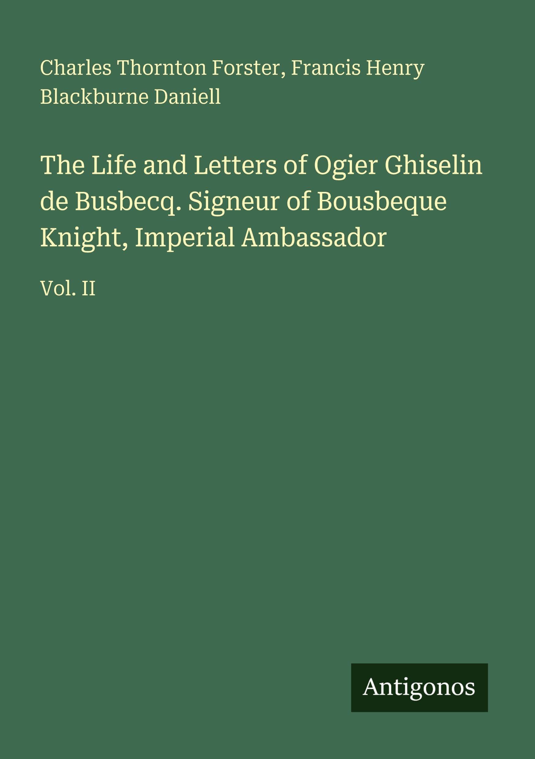 The Life and Letters of Ogier Ghiselin de Busbecq. Signeur of Bousbeque Knight, Imperial Ambassador: Vol. II