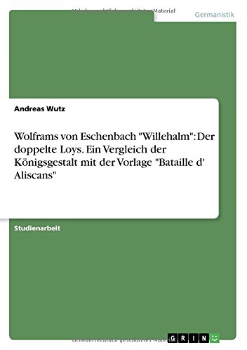 Wolframs von Eschenbach Willehalm: Der doppelte Loys. Ein Vergleich der Königsgestalt mit der Vorlage Bataille d' Aliscans