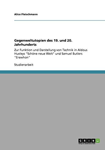 Gegenweltutopien des 19. und 20. Jahrhunderts: Zur Funktion und Darstellung von Technik in Aldous Huxleys Schöne neue Welt und Samuel Butlers Erewhon