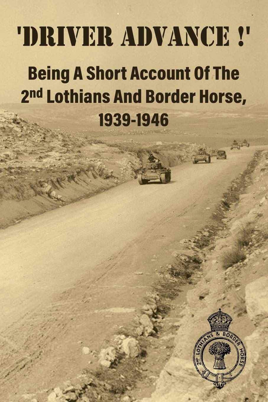 'DRIVER ADVANCE !' Being A Short Account Of The 2nd Lothians And Border Horse, 1939-1946