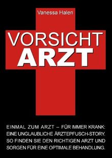 Vorsicht Arzt: Einmal zum Arzt - für immer krank: Eine unglaubliche Ärztepfusch-Story. So finden Sie den richtigen Arzt und sorgen für eine optimale Behandlung