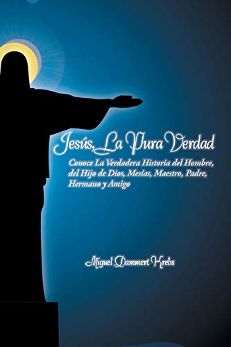 Jesús, La Pura Verdad: Conoce La Verdadera Historia del Hombre, del Hijo de Dios, Mesías, Maestro, Padre, Hermano y Amigo: Conoce La Verdadera ... Dios, Mesias, Maestro, Padre, Hermano y Amigo