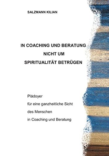 IN COACHING UND BERATUNG NICHT UM SPIRITUALITÄT BETRÜGEN: Plädoyer für eine ganzheitliche Sicht des Menschen in Coaching und Beratung