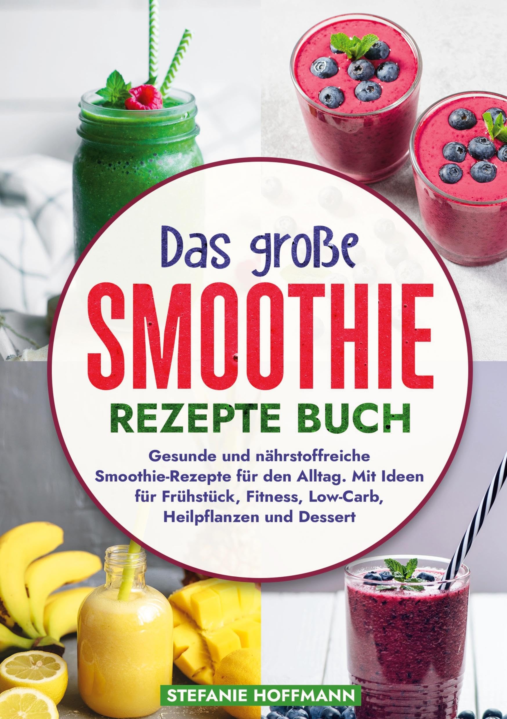 Das große Smoothie Rezepte Buch: Gesunde und nährstoffreiche Smoothie-Rezepte für den Alltag. Mit Ideen für Frühstück, Fitness, Low-Carb, Heilpflanzen und Dessert