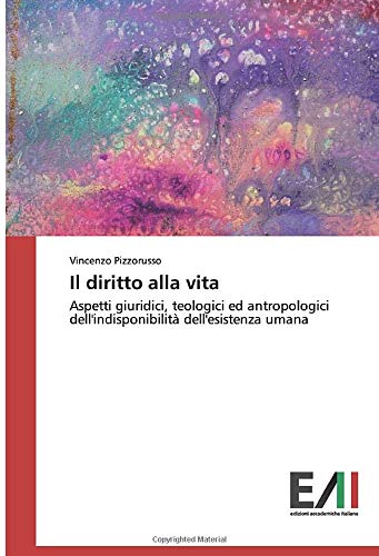 Il diritto alla vita: Aspetti giuridici, teologici ed antropologici dell'indisponibilità dell'esistenza umana