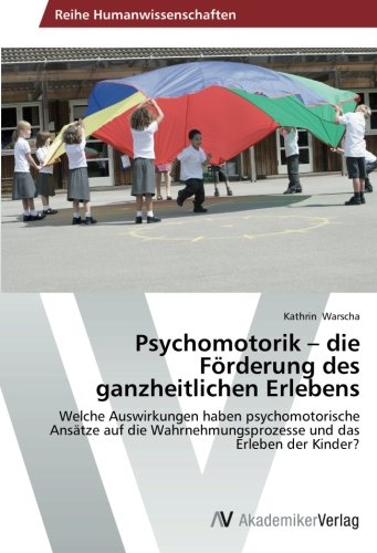 Psychomotorik - die Förderung des ganzheitlichen Erlebens: Welche Auswirkungen haben psychomotorische Ansätze auf die Wahrnehmungsprozesse und das Erleben der Kinder?