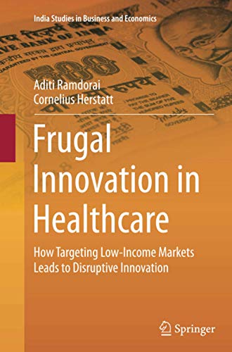 Frugal Innovation in Healthcare: How Targeting Low-Income Markets Leads to Disruptive Innovation (India Studies in Business and Economics)