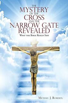 The Mystery of the Cross and the Narrow Gate Revealed: What the Bible Really Says
