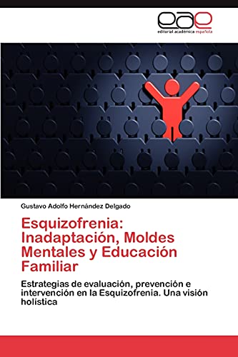 Esquizofrenia: Inadaptación, Moldes Mentales y Educación Familiar: Estrategias de evaluación, prevención e intervención en la Esquizofrenia. Una visión holística