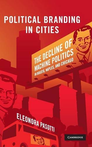 Political Branding in Cities: The Decline of Machine Politics in Bogotá, Naples, and Chicago (Cambridge Studies in Comparative Politics)