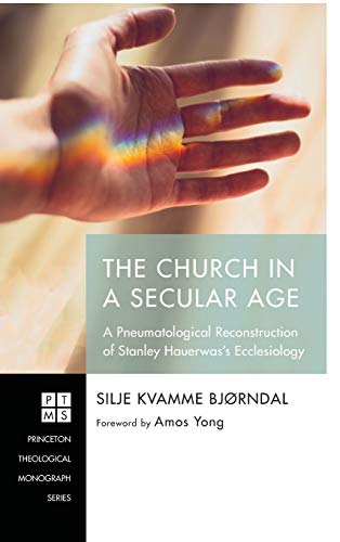 The Church in a Secular Age: A Pneumatological Reconstruction of Stanley Hauerwas's Ecclesiology (Princeton Theological Monograph)