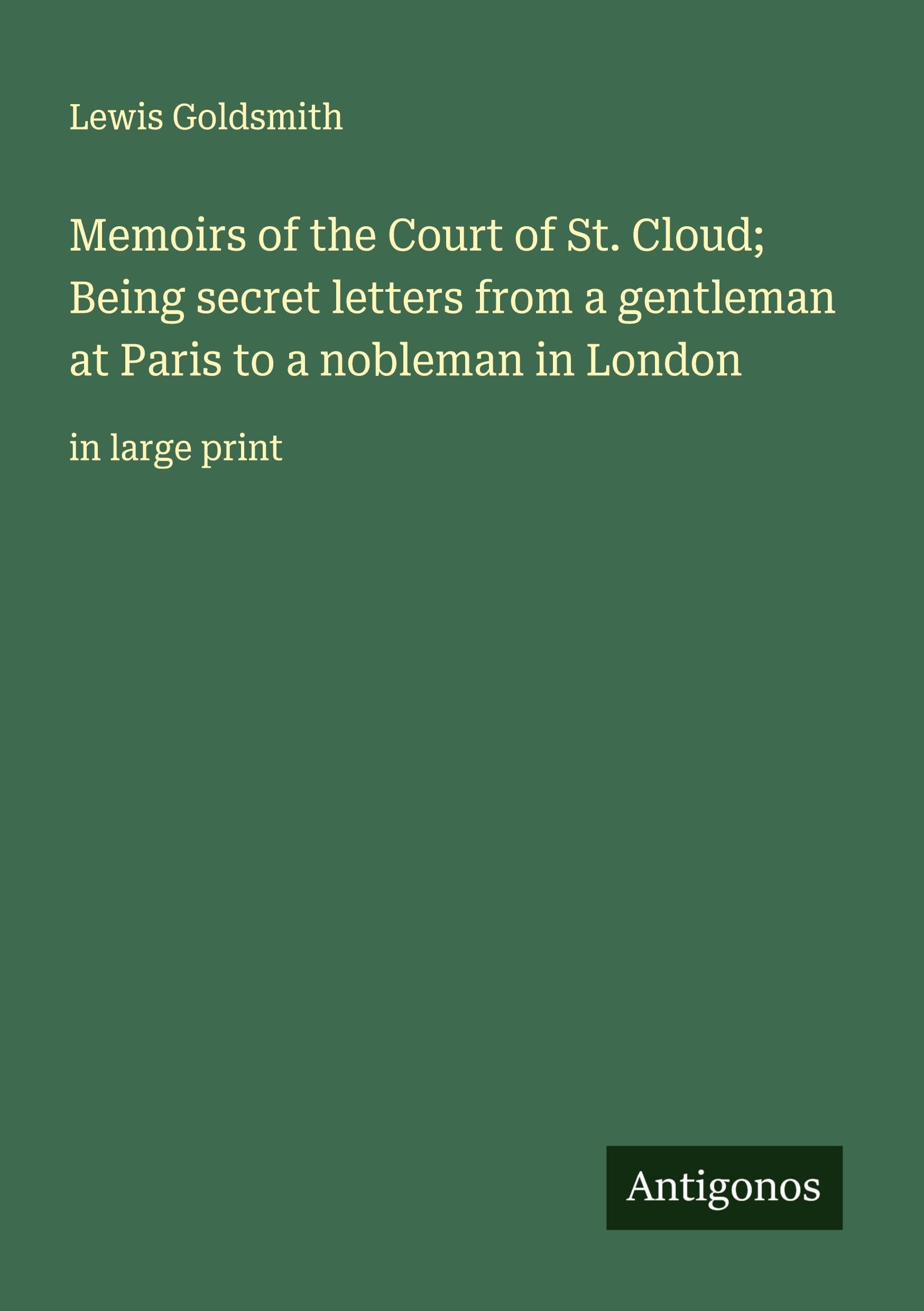 Memoirs of the Court of St. Cloud; Being secret letters from a gentleman at Paris to a nobleman in London: in large print