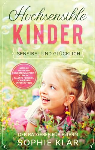 Hochsensible Kinder: Sensibel und glücklich. Der Ratgeber für Eltern. Gefühle verstehen. Selbstbewusstsein stärken. Talente fördern. Schwächen unterstützen.