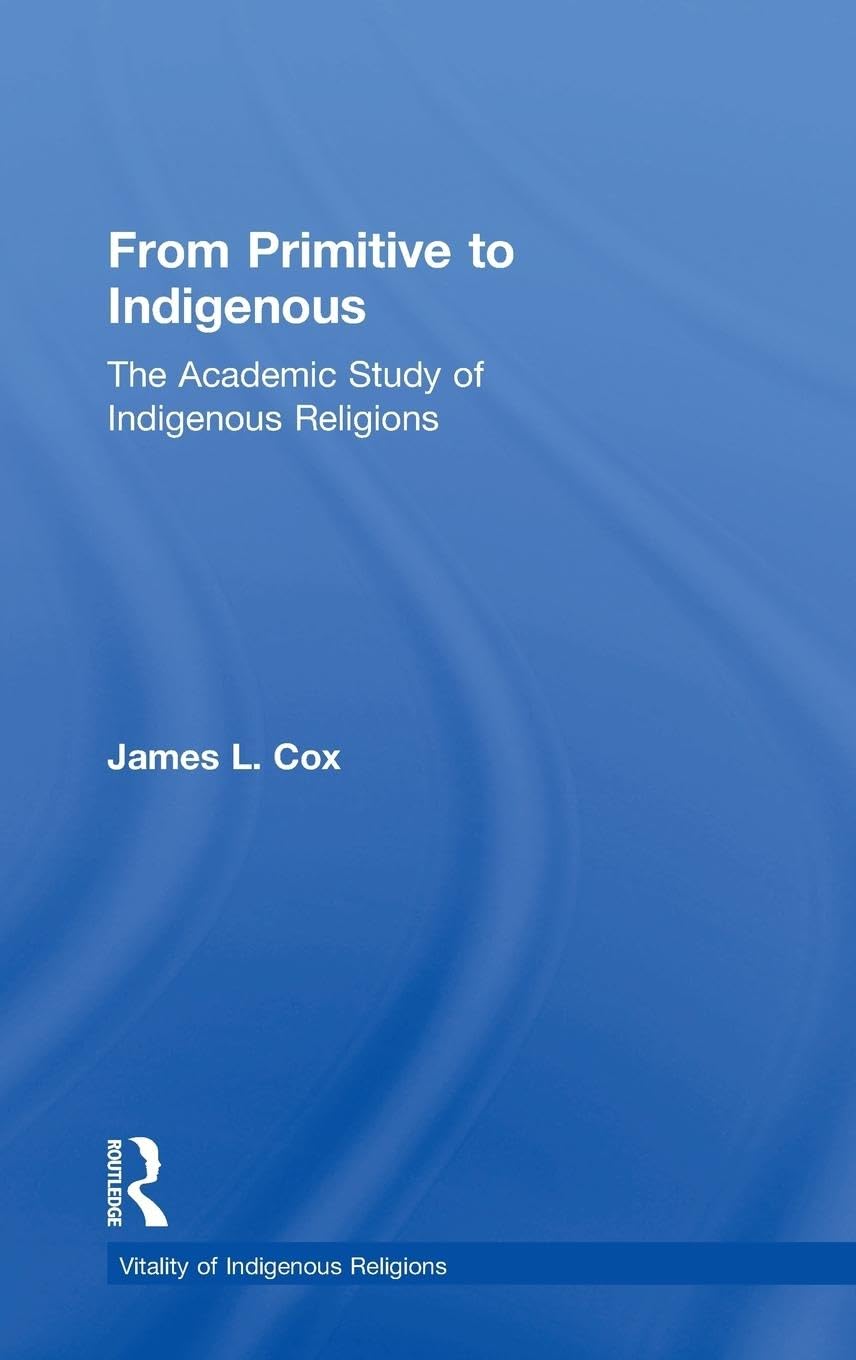 From Primitive to Indigenous: The Academic Study of Indigenous Religions (Vitality of Indigenous Religions Series)