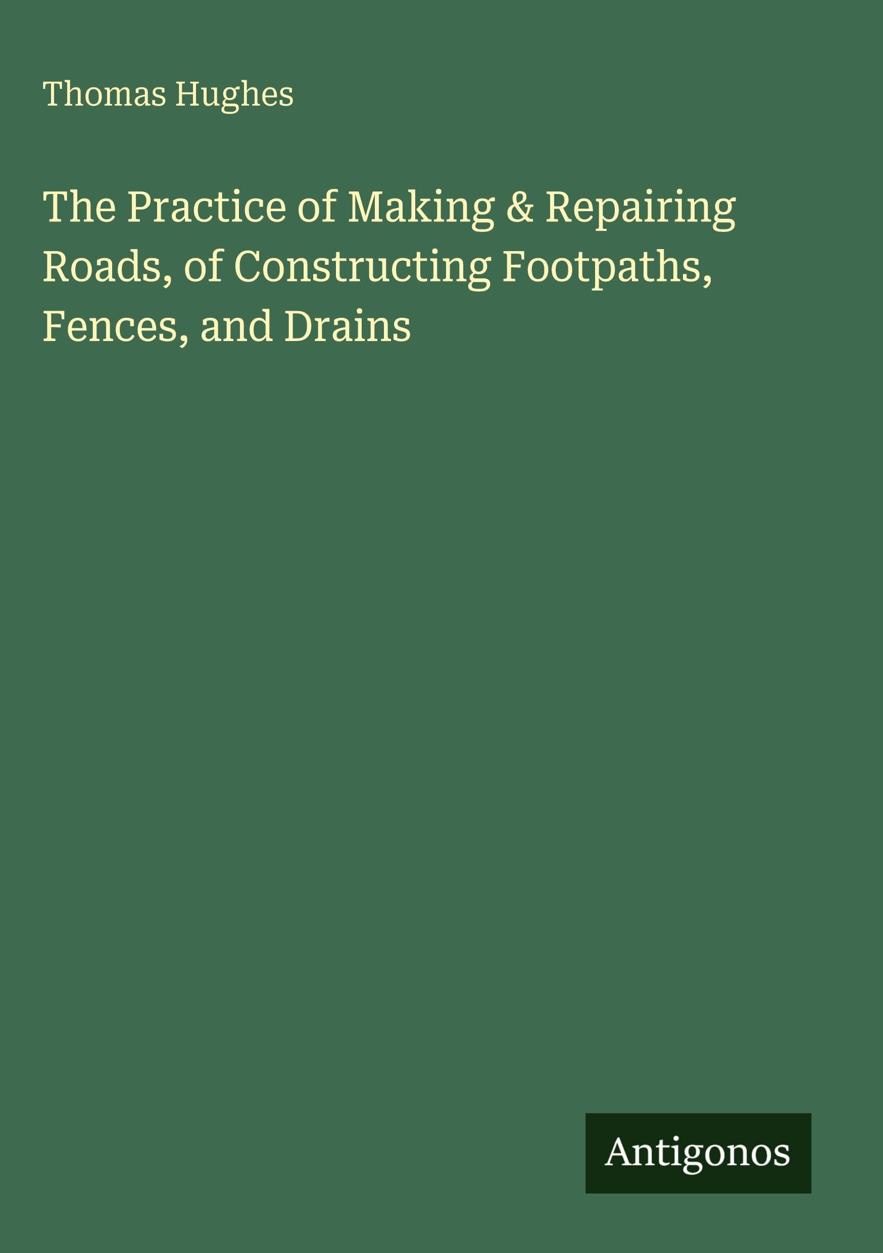 The Practice of Making & Repairing Roads, of Constructing Footpaths, Fences, and Drains