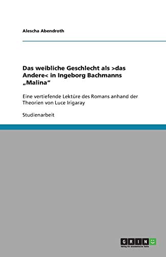Das weibliche Geschlecht als >das Andere< in Ingeborg Bachmanns Malina: Eine vertiefende Lektüre des Romans anhand der Theorien von Luce Irigaray