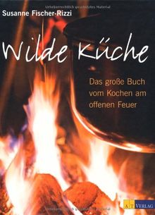 Wilde Küche: Das grosse Buch vom Kochen am offenen Feuer