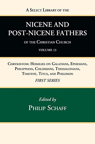 A Select Library of the Nicene and Post-Nicene Fathers of the Christian Church, First Series, Volume 13: Chrysostom: Homilies on Galatians, Ephesians, ... Thessalonians, Timothy, Titus, and Philemon