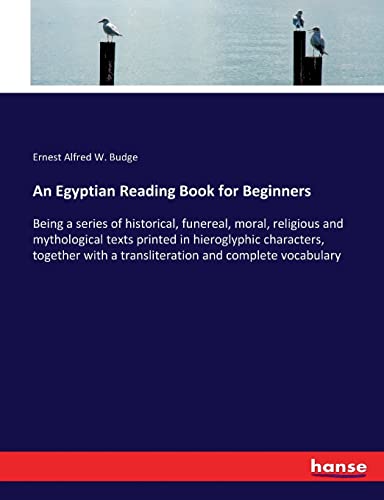 An Egyptian Reading Book for Beginners: Being a series of historical, funereal, moral, religious and mythological texts printed in hieroglyphic ... a transliteration and complete vocabulary
