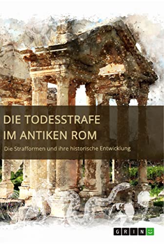 Die Todesstrafe im antiken Rom. Die Strafformen und ihre historische Entwicklung