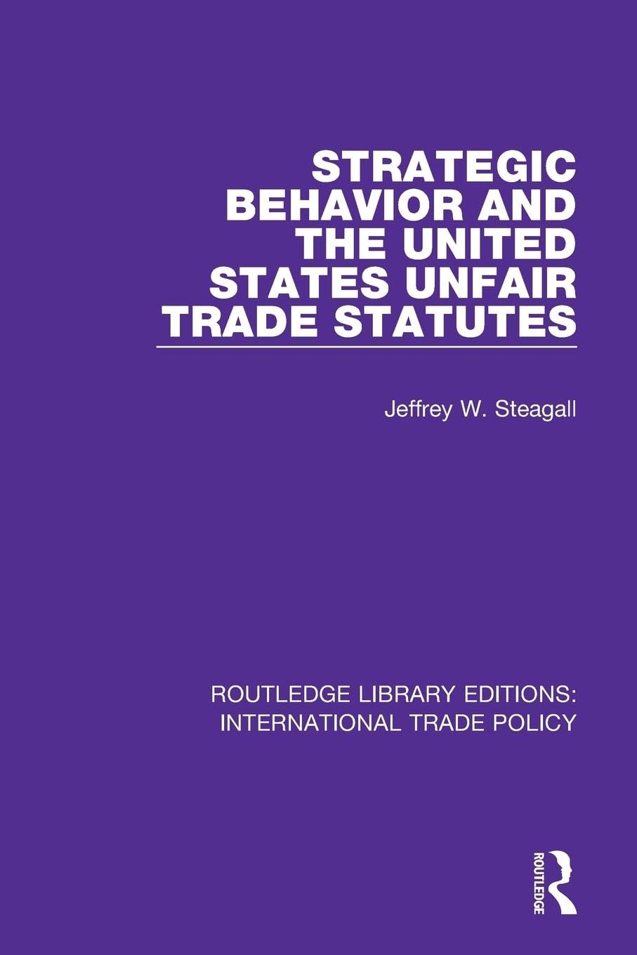 Steagall, Jeffrey W. Strategic Behavior And The United States Unfair Trade Statutes (Routledge Library Editions, International Trade Policy)