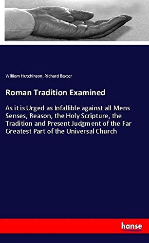 Roman Tradition Examined: As it is Urged as Infallible against all Mens Senses, Reason, the Holy Scripture, the Tradition and Present Judgment of the Far Greatest Part of the Universal Church