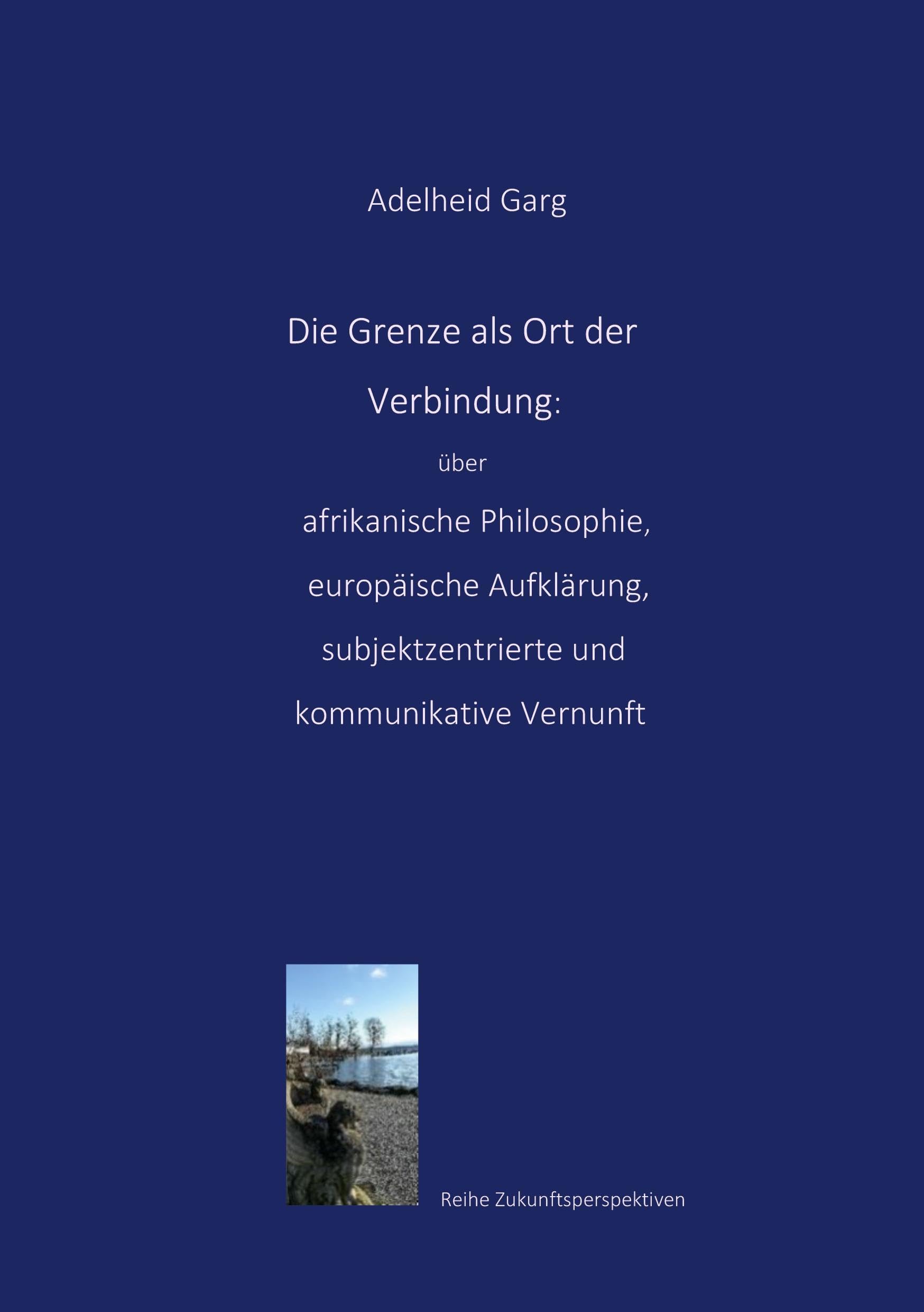 Die Grenze als Ort der Verbindung: über afrikanische Philosophie, europäische Aufklärung, subjektzentrierte und kommunikative Vernunft (Zukunftsperspektiven)