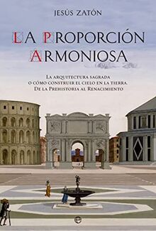 La proporción armoniosa: La arquitectura sagrada o cómo construir el Cielo en la Tierra. De la Prehistoria al Renacimiento