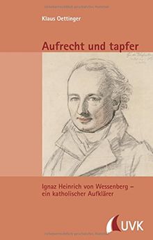 Aufrecht und tapfer. Ignaz Heinrich von Wessenberg - ein katholischer Aufklärer Essays, Vorträge, Analekten (Kleine Schriftenreihe des Stadtarchivs Konstanz)