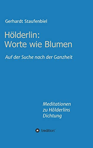 Hölderlin: Worte wie Blumen: Auf der Suche nach der Ganzheit - Meditationen zu Hölderlins Dichtung
