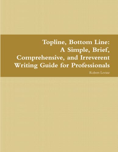 Topline, Bottom Line: A Simple, Brief, Comprehensive, and Irreverent Writing Guide for Professionals