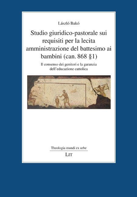 Studio giuridico-pastorale sui requisiti per la lecita amministrazione del battesimo ai bambini (can. 868 § 1): Il consenso dei genitori e la garanzia dell'educazione cattolica