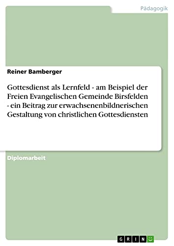 Gottesdienst als Lernfeld. Am Beispiel der Freien Evangelischen Gemeinde Birsfelden: Ein Beitrag zur erwachsenenbildnerischen Gestaltung von christlichen Gottesdiensten