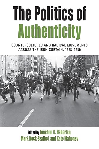 The Politics of Authenticity: Countercultures and Radical Movements across the Iron Curtain, 1968-1989 (Protest, Culture & Society, 25)