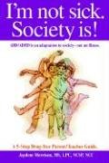 I'm not sick. Society is!: ADD/ADHD is an adaptation to society - not an illness. A 5-step Drug Free Parent/Teacher Guide.