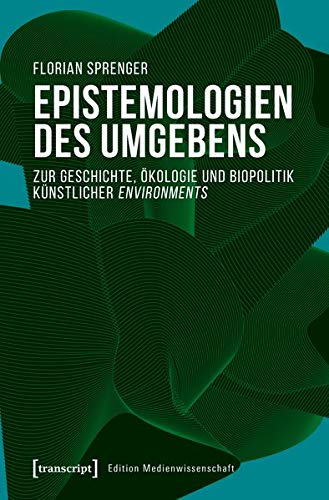 Epistemologien des Umgebens: Zur Geschichte, Ökologie und Biopolitik künstlicher environments (Edition Medienwissenschaft, Bd. 65)