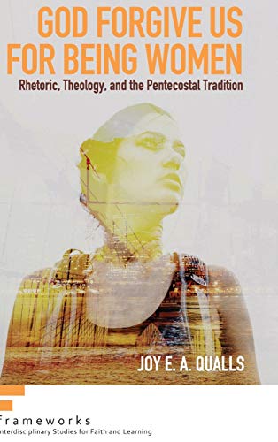 God Forgive Us for Being Women: Rhetoric, Theology, and the Pentecostal Tradition (Frameworks: Interdisciplinary Studies for Faith and Learning)