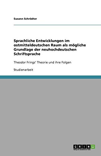 Sprachliche Entwicklungen im ostmitteldeutschen Raum als mögliche Grundlage der neuhochdeutschen Schriftsprache: Theodor Frings¿ Theorie und ihre Folgen