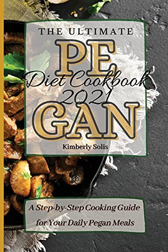 The Ultimate Pegan Diet Cookbook 2021: A Step-by-Step Cooking Guide for Your Daily Pegan Meals