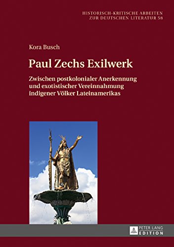 Paul Zechs Exilwerk: Zwischen postkolonialer Anerkennung und exotistischer Vereinnahmung indigener Völker Lateinamerikas (Historisch-kritische Arbeiten zur deutschen Literatur)