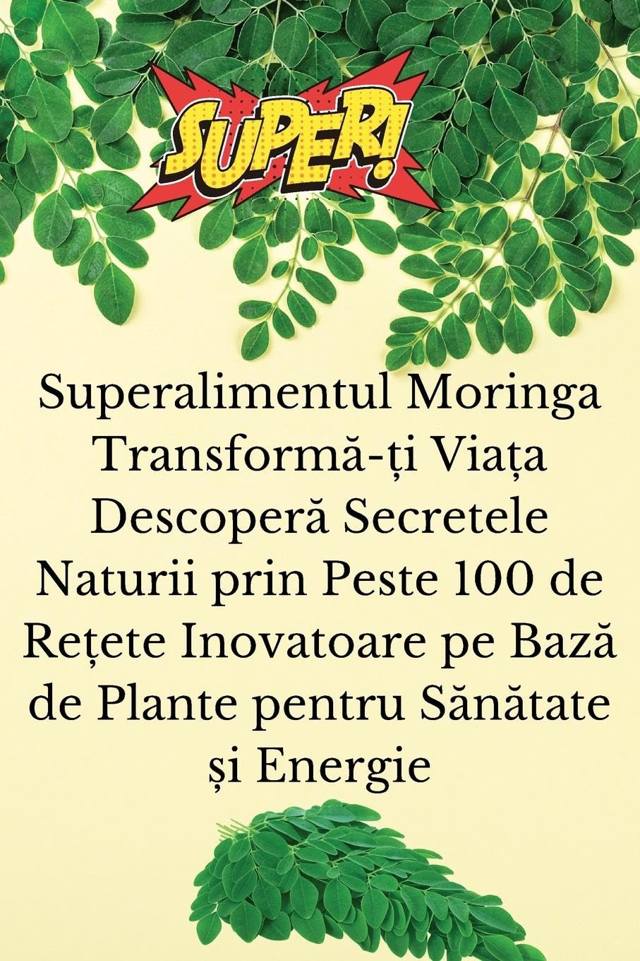 Superalimentul Moringa Transform¿-¿i Via¿a Descoper¿ Secretele Naturii prin Peste 100 de Re¿ete Inovatoare pe Baz¿ de Plante pentru S¿n¿tate ¿i Energie