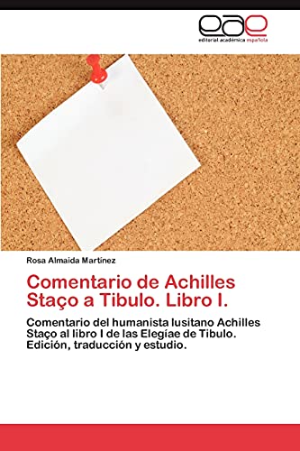Comentario de Achilles Staço a Tibulo. Libro I.: Comentario del humanista lusitano Achilles Staço al libro I de las Elegíae de Tibulo. Edición, traducción y estudio.