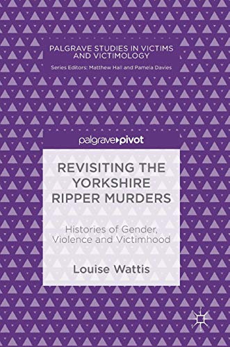 Revisiting the Yorkshire Ripper Murders: Histories of Gender, Violence and Victimhood (Palgrave Studies in Victims and Victimology)