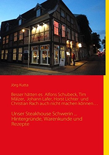 Besser hätten es Alfons Schuhbeck, Tim Mälzer, Johann Lafer, Horst Lichter und Christian Rach auch nicht machen können...: Unser Steakhouse Schwerin ... Hintergründe, Warenkunde und Rezepte