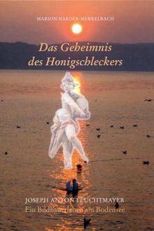 Das Geheimnis des Honigschleckers: Josef Anton Feuchtmayer - Ein Bildhauerleben am Bodensee